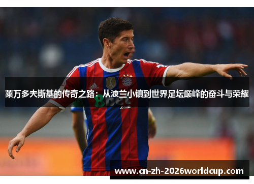 莱万多夫斯基的传奇之路：从波兰小镇到世界足坛巅峰的奋斗与荣耀