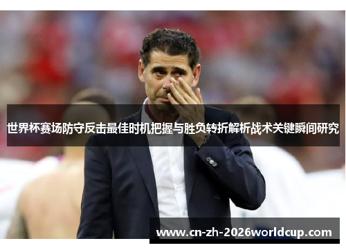 世界杯赛场防守反击最佳时机把握与胜负转折解析战术关键瞬间研究