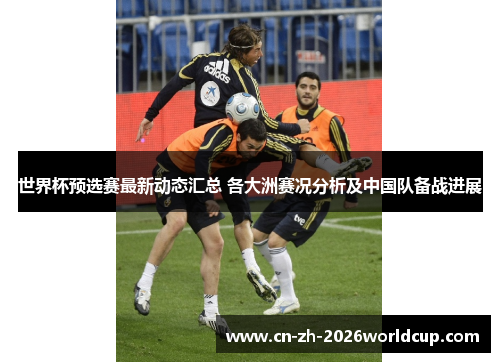 世界杯预选赛最新动态汇总 各大洲赛况分析及中国队备战进展 世界杯预选赛最新动态汇总 各大洲赛况分析及中国队备战进展