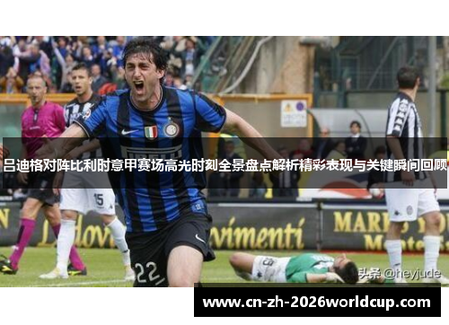 吕迪格对阵比利时意甲赛场高光时刻全景盘点解析精彩表现与关键瞬间回顾