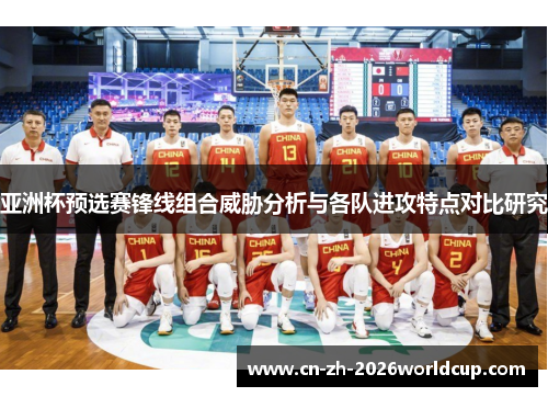 亚洲杯预选赛锋线组合威胁分析与各队进攻特点对比研究