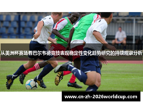 从美洲杯赛场看巴尔韦德竞技表现稳定性变化趋势研究的持续观察分析