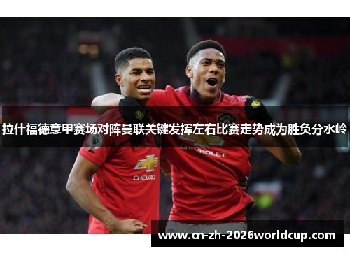 拉什福德意甲赛场对阵曼联关键发挥左右比赛走势成为胜负分水岭