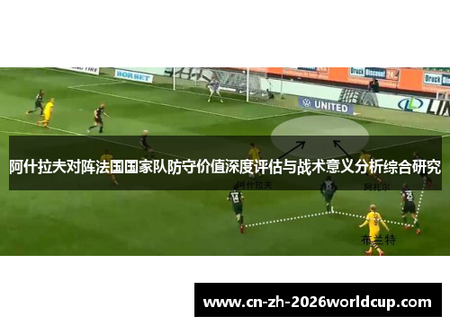 阿什拉夫对阵法国国家队防守价值深度评估与战术意义分析综合研究
