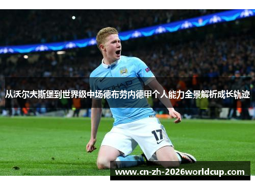 从沃尔夫斯堡到世界级中场德布劳内德甲个人能力全景解析成长轨迹 从沃尔夫斯堡到世界级中场德布劳内德甲个人能力全景解析成长轨迹
