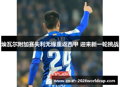 埃瓦尔附加赛失利无缘重返西甲 迎来新一轮挑战 埃瓦尔附加赛失利无缘重返西甲 迎来新一轮挑战