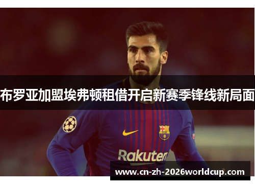 布罗亚加盟埃弗顿租借开启新赛季锋线新局面