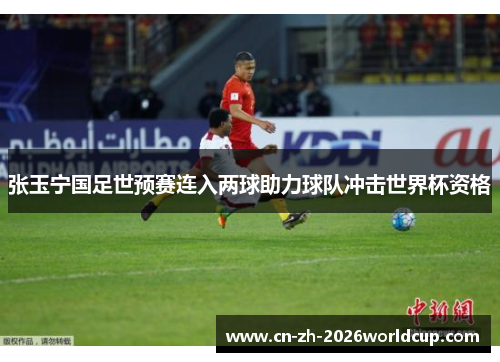 张玉宁国足世预赛连入两球助力球队冲击世界杯资格 张玉宁国足世预赛连入两球助力球队冲击世界杯资格