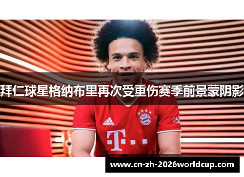 拜仁球星格纳布里再次受重伤赛季前景蒙阴影 拜仁球星格纳布里再次受重伤赛季前景蒙阴影