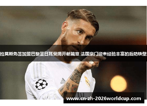 拉莫斯免签加盟巴黎圣日耳曼揭开新篇章 法国豪门迎来经验丰富的后防铁壁 拉莫斯免签加盟巴黎圣日耳曼揭开新篇章 法国豪门迎来经验丰富的后防铁壁