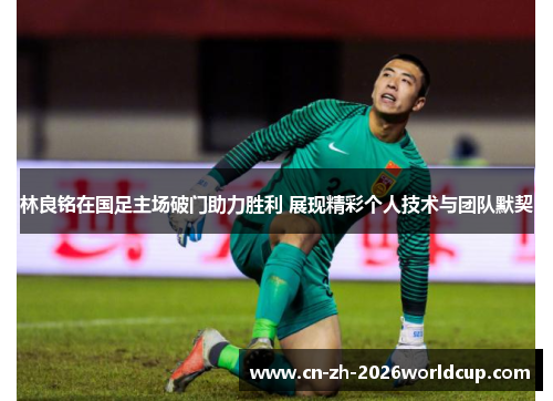 林良铭在国足主场破门助力胜利 展现精彩个人技术与团队默契