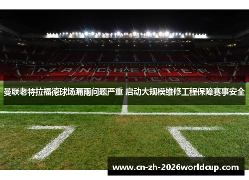 曼联老特拉福德球场漏雨问题严重 启动大规模维修工程保障赛事安全
