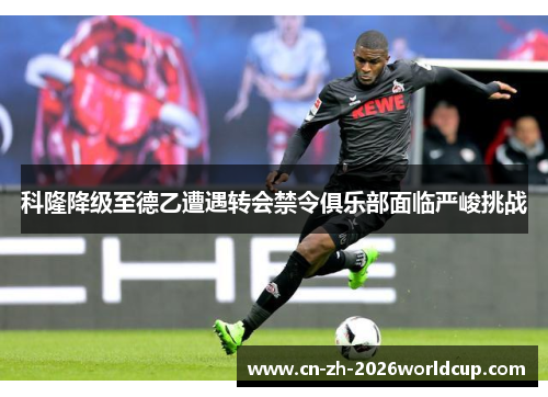 科隆降级至德乙遭遇转会禁令俱乐部面临严峻挑战