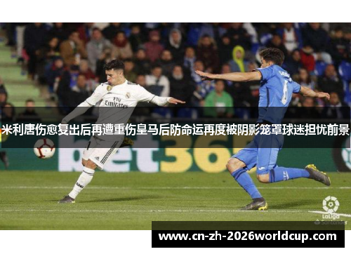 米利唐伤愈复出后再遭重伤皇马后防命运再度被阴影笼罩球迷担忧前景