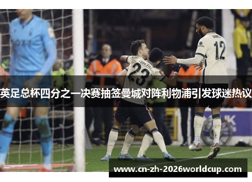 英足总杯四分之一决赛抽签曼城对阵利物浦引发球迷热议 英足总杯四分之一决赛抽签曼城对阵利物浦引发球迷热议