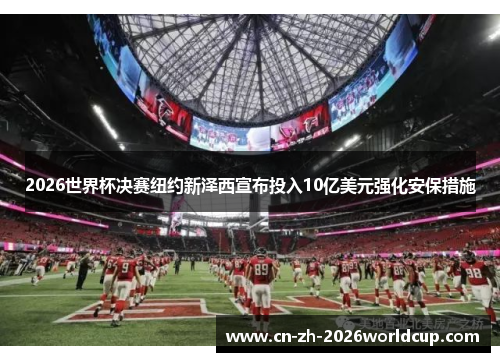 2026世界杯决赛纽约新泽西宣布投入10亿美元强化安保措施