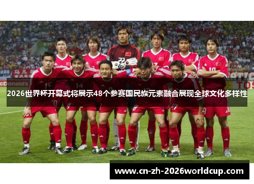 2026世界杯开幕式将展示48个参赛国民族元素融合展现全球文化多样性 2026世界杯开幕式将展示48个参赛国民族元素融合展现全球文化多样性