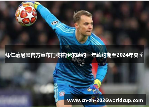 拜仁慕尼黑官方宣布门将诺伊尔续约一年续约期至2024年夏季