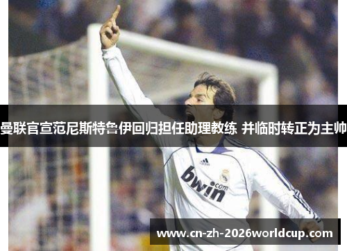 曼联官宣范尼斯特鲁伊回归担任助理教练 并临时转正为主帅