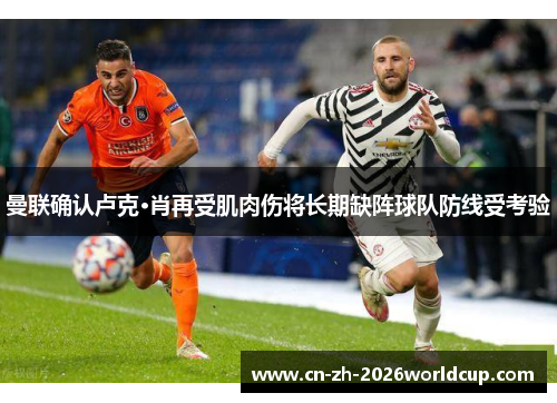 曼联确认卢克·肖再受肌肉伤将长期缺阵球队防线受考验