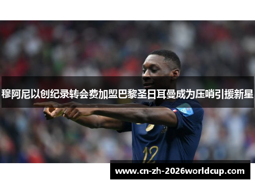 穆阿尼以创纪录转会费加盟巴黎圣日耳曼成为压哨引援新星