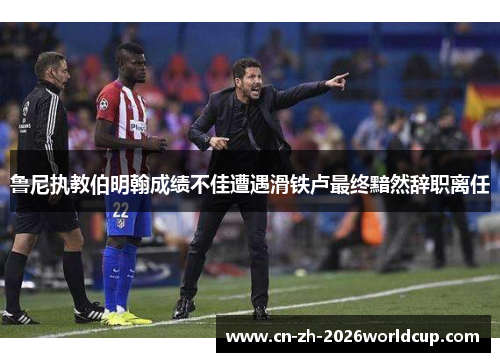 鲁尼执教伯明翰成绩不佳遭遇滑铁卢最终黯然辞职离任
