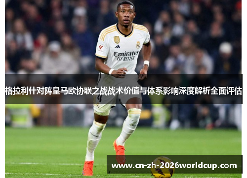 格拉利什对阵皇马欧协联之战战术价值与体系影响深度解析全面评估