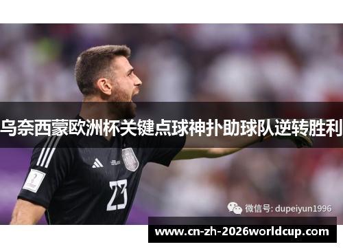 乌奈西蒙欧洲杯关键点球神扑助球队逆转胜利 乌奈西蒙欧洲杯关键点球神扑助球队逆转胜利