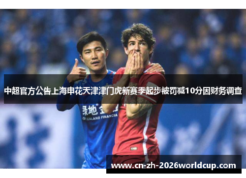 中超官方公告上海申花天津津门虎新赛季起步被罚减10分因财务调查 中超官方公告上海申花天津津门虎新赛季起步被罚减10分因财务调查
