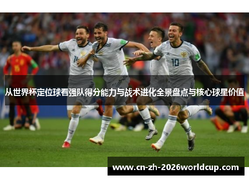 从世界杯定位球看强队得分能力与战术进化全景盘点与核心球星价值 从世界杯定位球看强队得分能力与战术进化全景盘点与核心球星价值
