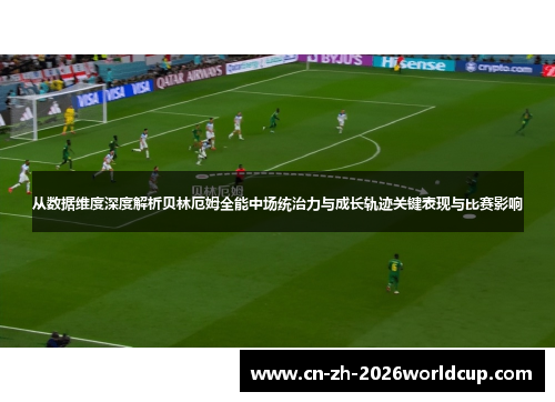 从数据维度深度解析贝林厄姆全能中场统治力与成长轨迹关键表现与比赛影响 从数据维度深度解析贝林厄姆全能中场统治力与成长轨迹关键表现与比赛影响