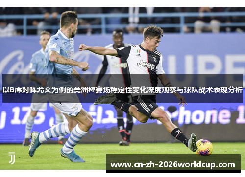 以B席对阵尤文为例的美洲杯赛场稳定性变化深度观察与球队战术表现分析 以B席对阵尤文为例的美洲杯赛场稳定性变化深度观察与球队战术表现分析