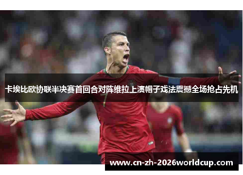 卡埃比欧协联半决赛首回合对阵维拉上演帽子戏法震撼全场抢占先机