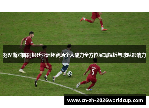 努涅斯对阵阿根廷亚洲杯赛场个人能力全方位展现解析与球队影响力