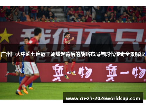广州恒大中超七连冠王朝崛起背后的战略布局与时代传奇全景解读