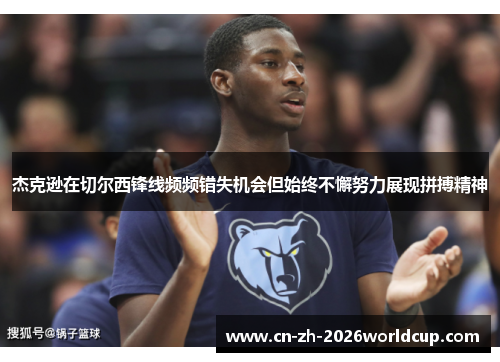 杰克逊在切尔西锋线频频错失机会但始终不懈努力展现拼搏精神 杰克逊在切尔西锋线频频错失机会但始终不懈努力展现拼搏精神